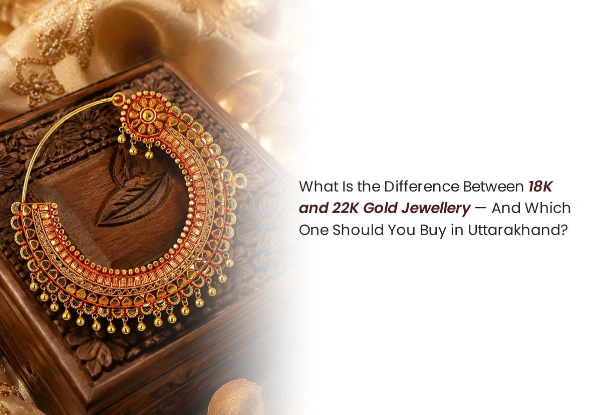 What Is the Difference Between 18K and 22K Gold Jewellery — And Which One Should You Buy in Uttarakhand?
