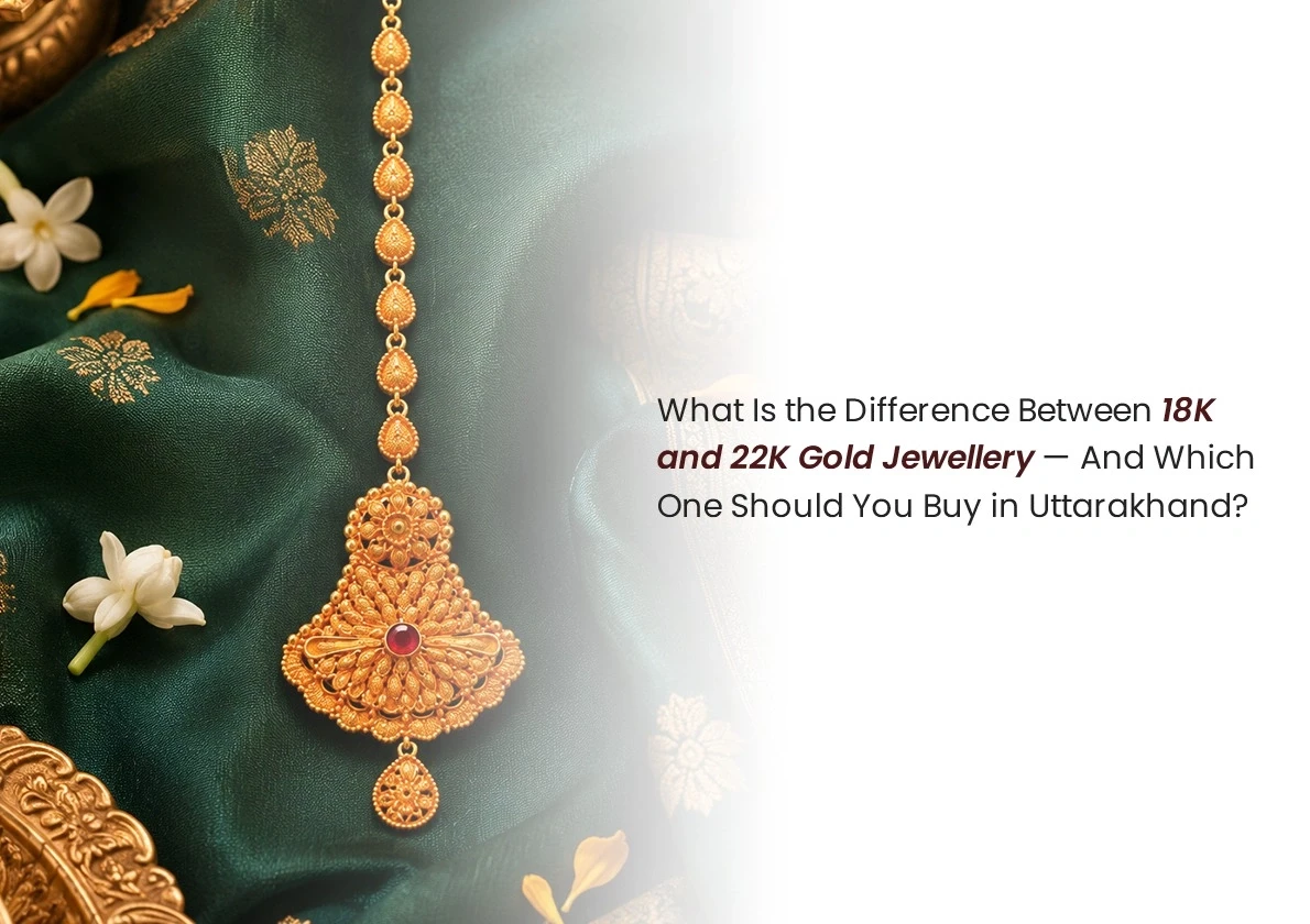 What Is the Difference Between 18K and 22K Gold Jewellery — And Which One Should You Buy in Uttarakhand?